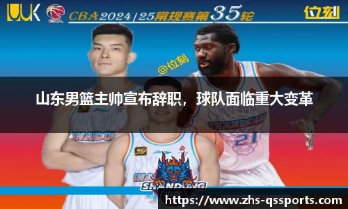 山东男篮主帅宣布辞职，球队面临重大变革