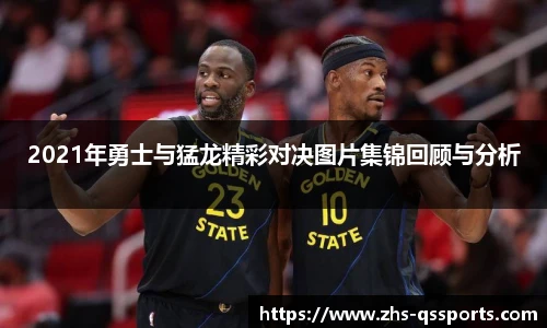 2021年勇士与猛龙精彩对决图片集锦回顾与分析