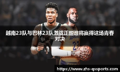 越南23队与巴林23队激战正酣谁将赢得这场青春对决