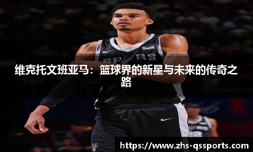 维克托文班亚马：篮球界的新星与未来的传奇之路