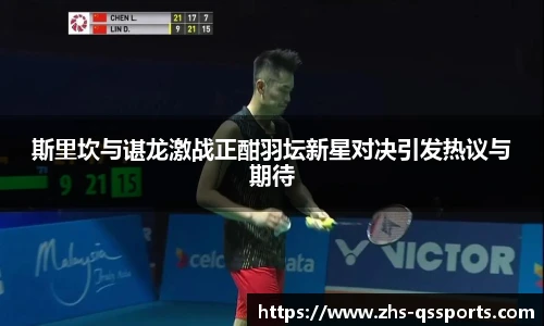 斯里坎与谌龙激战正酣羽坛新星对决引发热议与期待