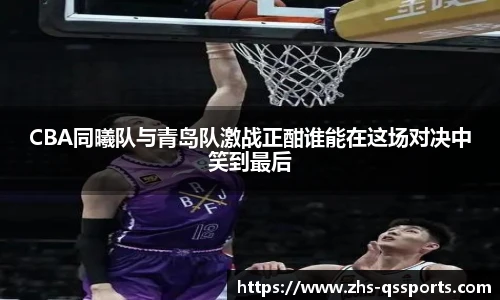CBA同曦队与青岛队激战正酣谁能在这场对决中笑到最后