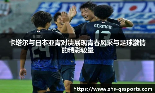 卡塔尔与日本亚青对决展现青春风采与足球激情的精彩较量