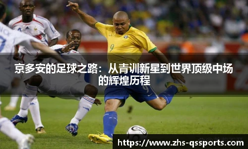京多安的足球之路：从青训新星到世界顶级中场的辉煌历程